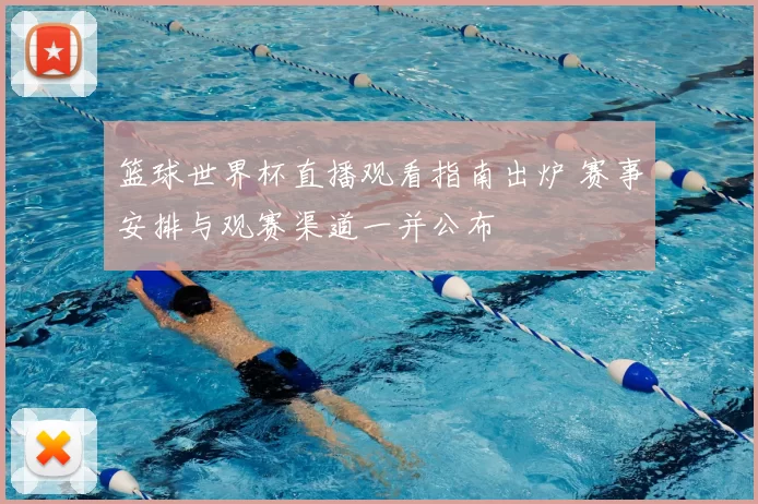 篮球世界杯直播观看指南出炉 赛事安排与观赛渠道一并公布