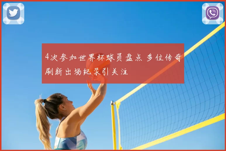 4次参加世界杯球员盘点 多位传奇刷新出场纪录引关注