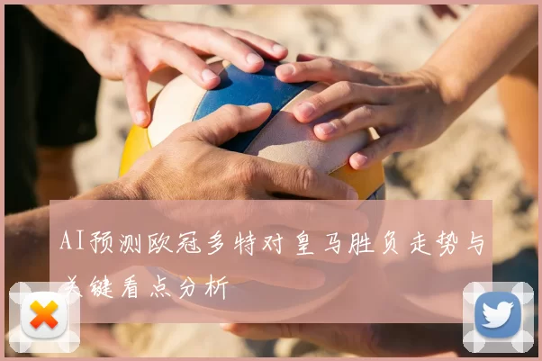 AI预测欧冠多特对皇马胜负走势与关键看点分析
