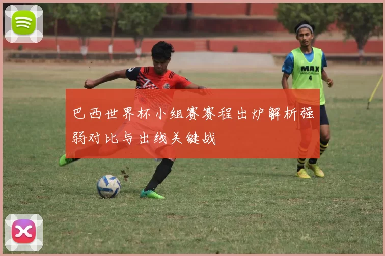 巴西世界杯小组赛赛程出炉解析强弱对比与出线关键战