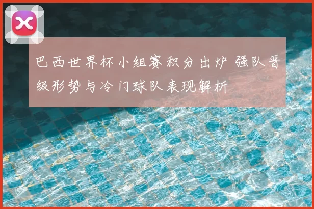 巴西世界杯小组赛积分出炉 强队晋级形势与冷门球队表现解析