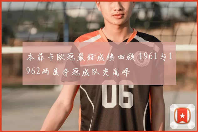 本菲卡欧冠最好成绩回顾 1961与1962两度夺冠成队史高峰