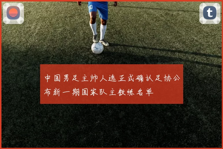 中国男足主帅人选正式确认足协公布新一期国家队主教练名单