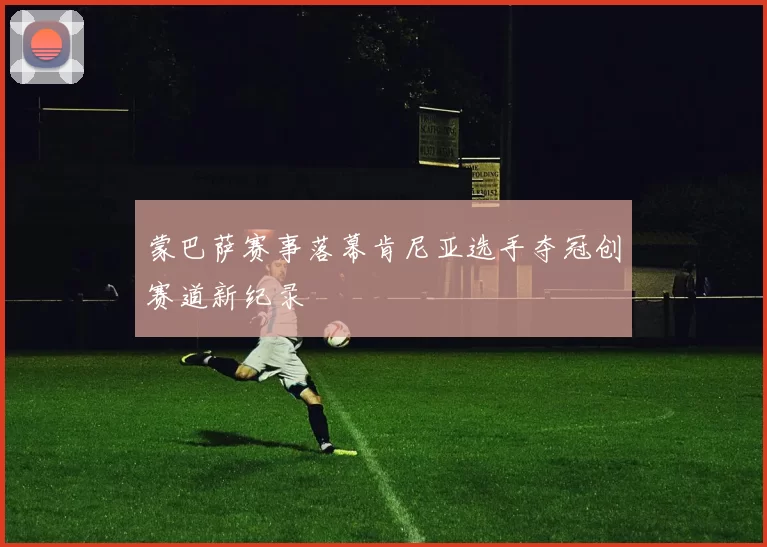 蒙巴萨赛事落幕肯尼亚选手夺冠创赛道新纪录