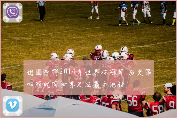 德国夺得2014年世界杯冠军 历史第四冠巩固世界足坛霸主地位