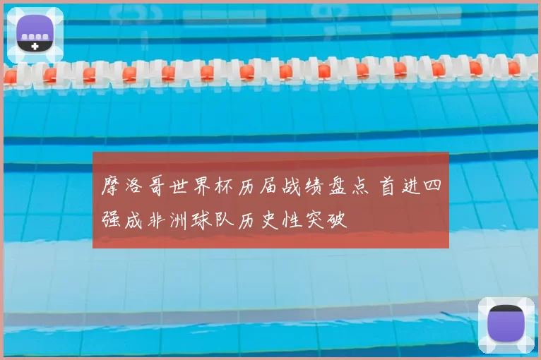 摩洛哥世界杯历届战绩盘点 首进四强成非洲球队历史性突破