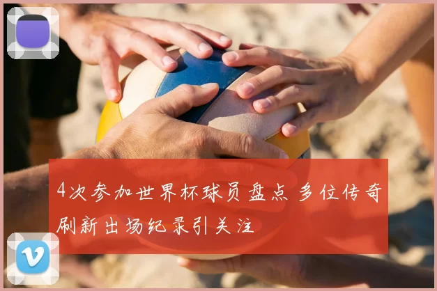 4次参加世界杯球员盘点 多位传奇刷新出场纪录引关注