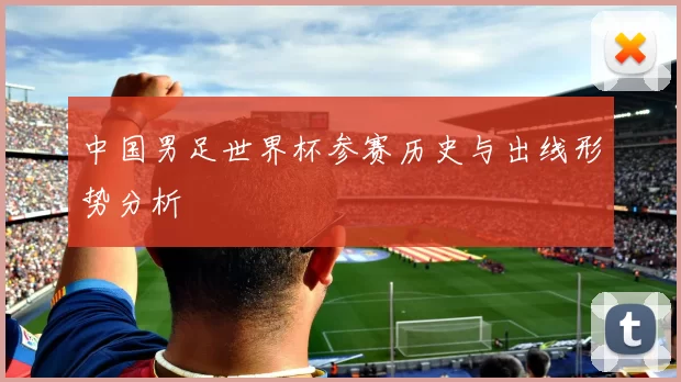中国男足世界杯参赛历史与出线形势分析