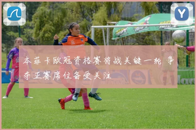 本菲卡欧冠资格赛将战关键一轮 争夺正赛席位备受关注