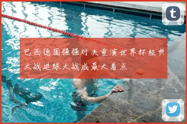 巴西德国强强对决重演世界杯经典大战进球大战成最大看点