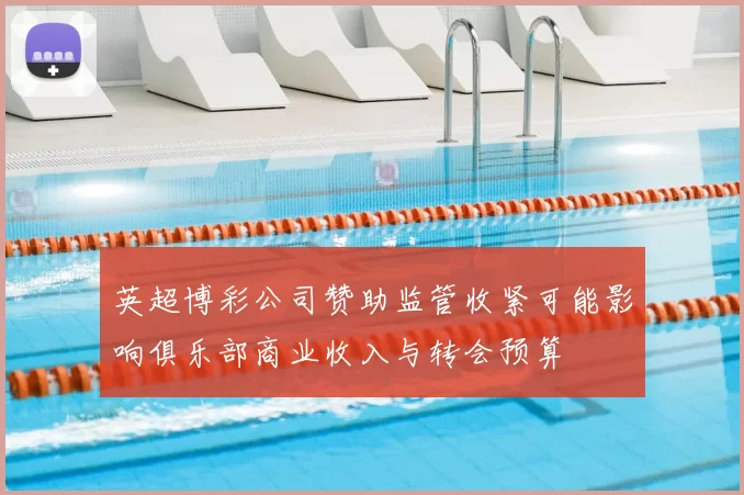 英超博彩公司赞助监管收紧可能影响俱乐部商业收入与转会预算