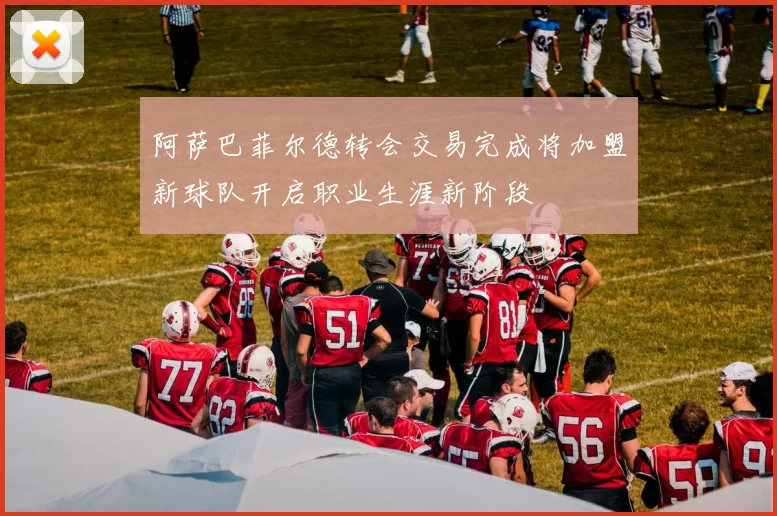 阿萨巴菲尔德转会交易完成将加盟新球队开启职业生涯新阶段
