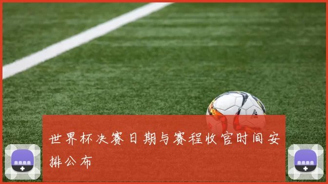 世界杯决赛日期与赛程收官时间安排公布