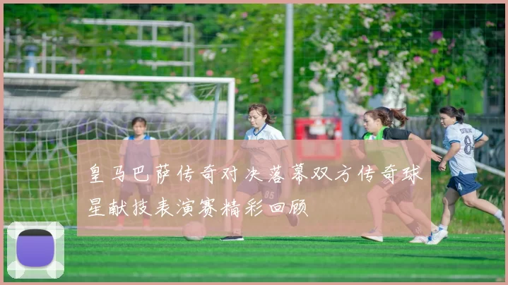 皇马巴萨传奇对决落幕双方传奇球星献技表演赛精彩回顾