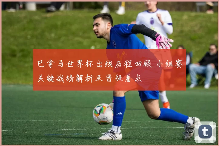 巴拿马世界杯出线历程回顾 小组赛关键战绩解析及晋级看点