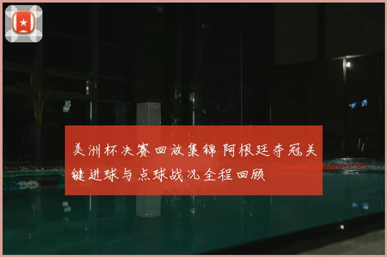 美洲杯决赛回放集锦 阿根廷夺冠关键进球与点球战况全程回顾