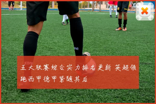 五大联赛综合实力排名更新 英超领跑西甲德甲紧随其后