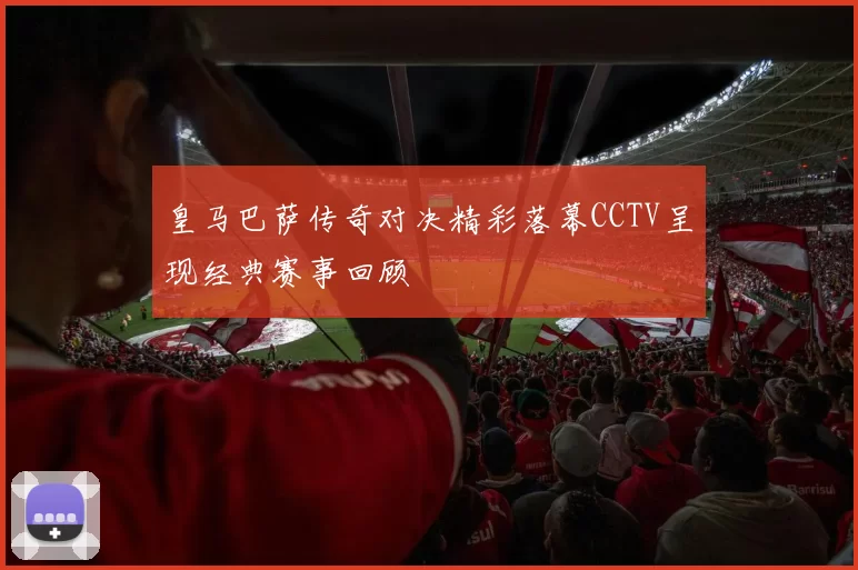 皇马巴萨传奇对决精彩落幕CCTV呈现经典赛事回顾