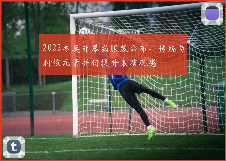 2022冬奥开幕式服装公布，传统与科技元素并行提升表演观感