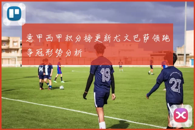 意甲西甲积分榜更新尤文巴萨领跑争冠形势分析