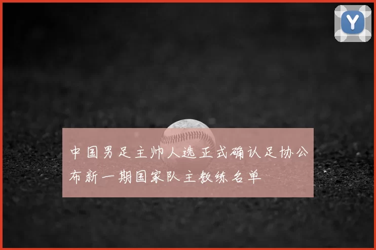 中国男足主帅人选正式确认足协公布新一期国家队主教练名单