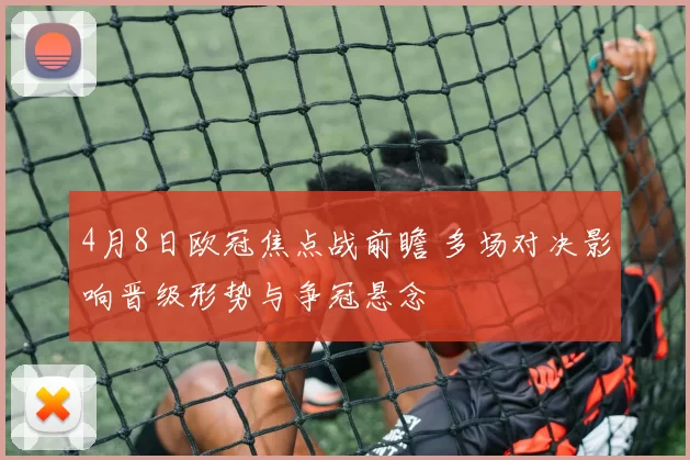 4月8日欧冠焦点战前瞻 多场对决影响晋级形势与争冠悬念