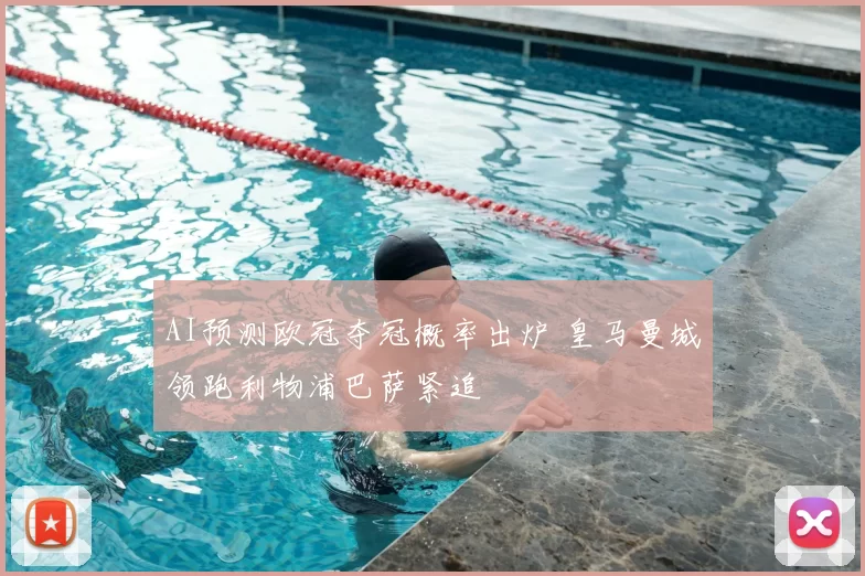 AI预测欧冠夺冠概率出炉 皇马曼城领跑利物浦巴萨紧追