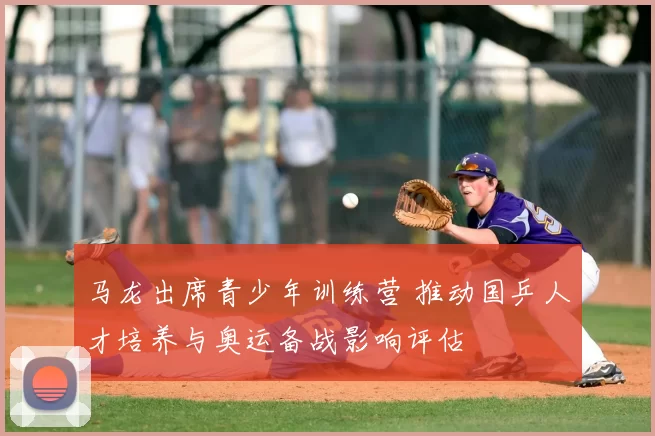 马龙出席青少年训练营 推动国乒人才培养与奥运备战影响评估