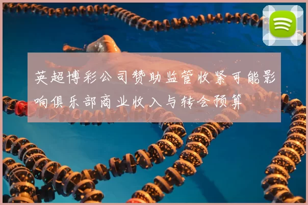 英超博彩公司赞助监管收紧可能影响俱乐部商业收入与转会预算