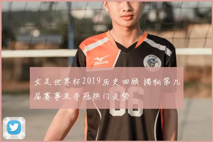 女足世界杯2019历史回顾 揭秘第几届赛事及夺冠热门走势
