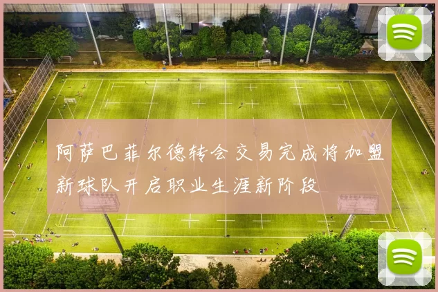 阿萨巴菲尔德转会交易完成将加盟新球队开启职业生涯新阶段