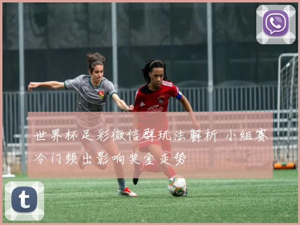 世界杯足彩微信群玩法解析 小组赛冷门频出影响奖金走势