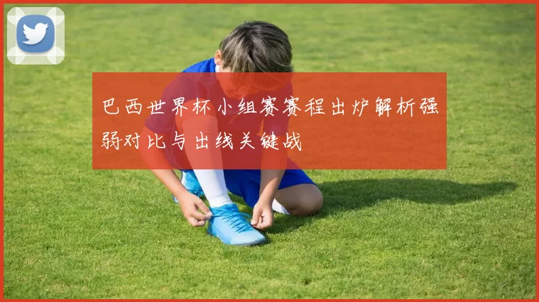 巴西世界杯小组赛赛程出炉解析强弱对比与出线关键战