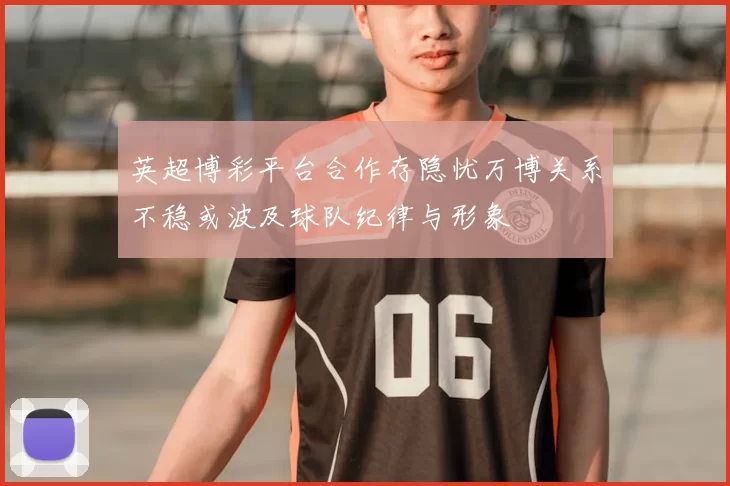英超博彩平台合作存隐忧万博关系不稳或波及球队纪律与形象