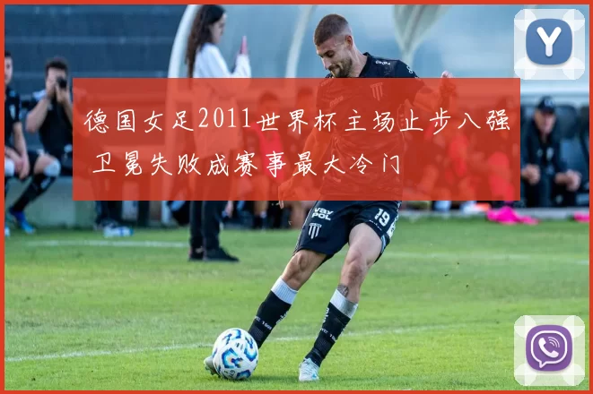 德国女足2011世界杯主场止步八强 卫冕失败成赛事最大冷门