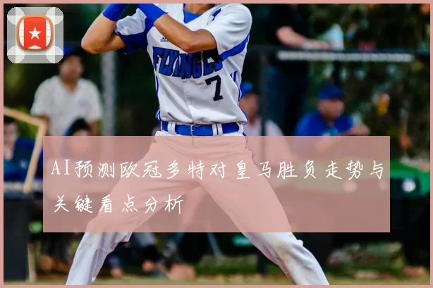 AI预测欧冠多特对皇马胜负走势与关键看点分析