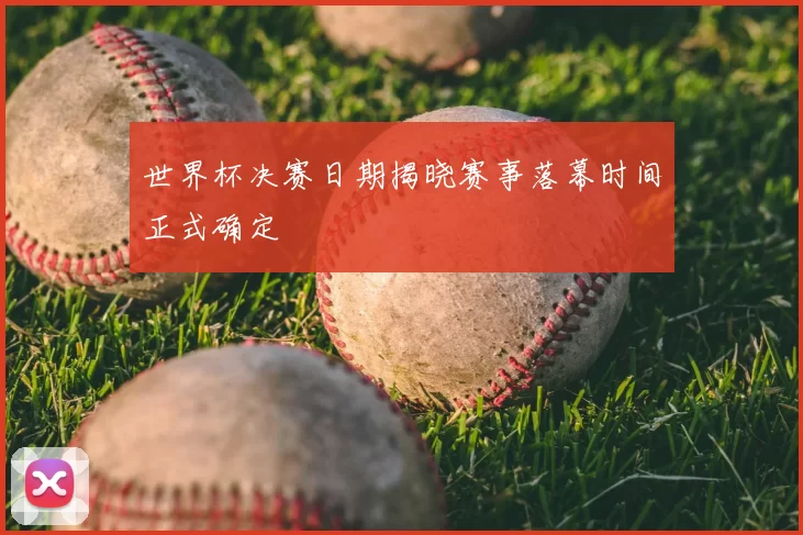 世界杯决赛日期揭晓赛事落幕时间正式确定