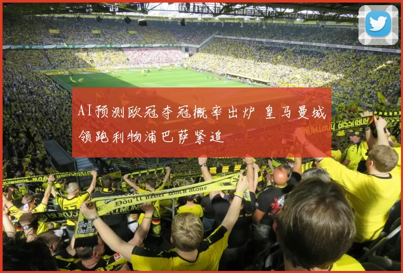 AI预测欧冠夺冠概率出炉 皇马曼城领跑利物浦巴萨紧追