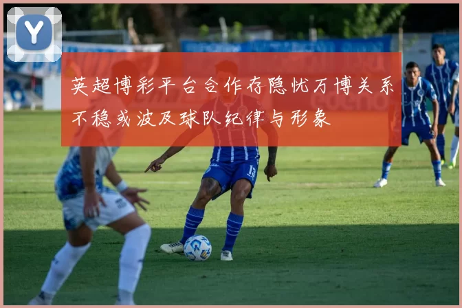 英超博彩平台合作存隐忧万博关系不稳或波及球队纪律与形象