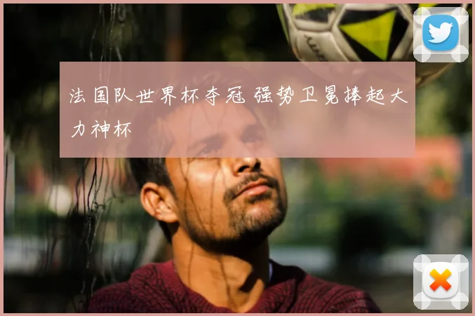 法国队世界杯夺冠 强势卫冕捧起大力神杯