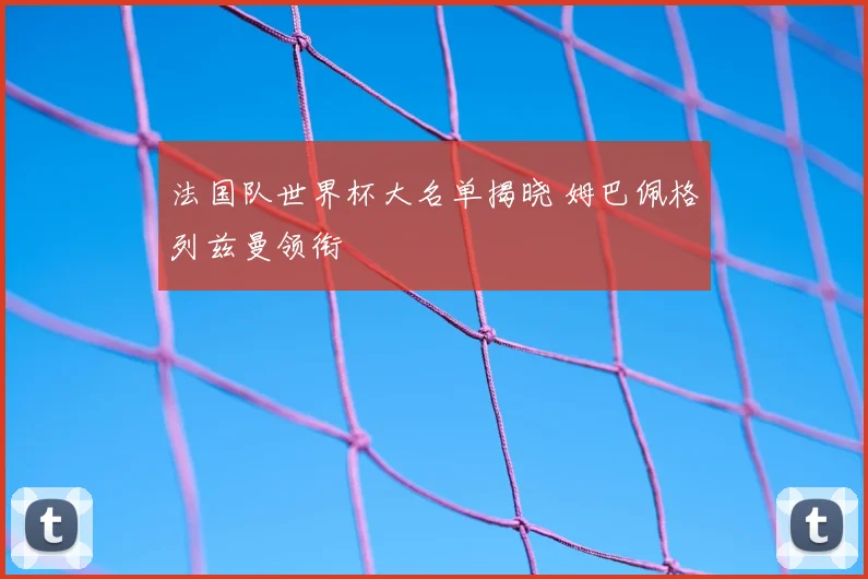 法国队世界杯大名单揭晓 姆巴佩格列兹曼领衔