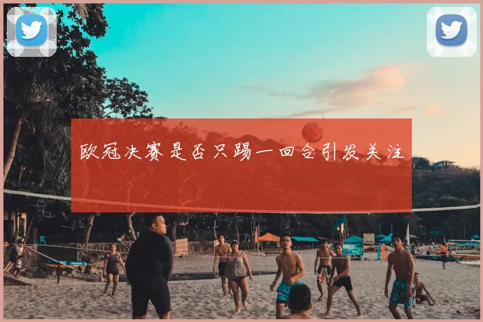 欧冠决赛是否只踢一回合引发关注