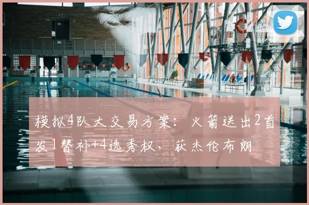 模拟4队大交易方案：火箭送出2首发1替补+4选秀权，获杰伦布朗