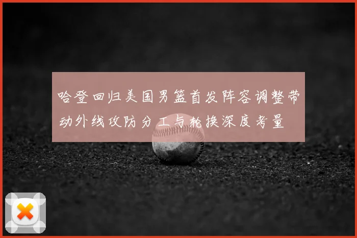 哈登回归美国男篮首发阵容调整带动外线攻防分工与轮换深度考量