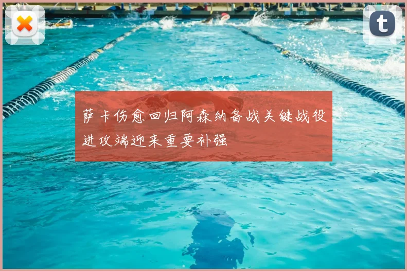 萨卡伤愈回归阿森纳备战关键战役进攻端迎来重要补强