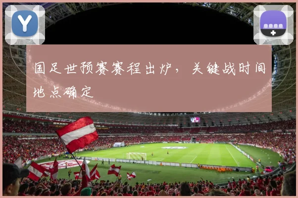 国足世预赛赛程出炉，关键战时间地点确定