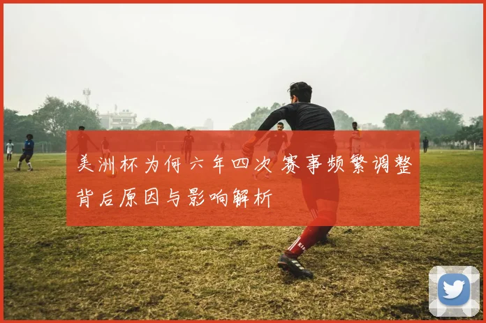 美洲杯为何六年四次 赛事频繁调整背后原因与影响解析