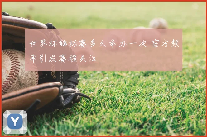 世界杯锦标赛多久举办一次 官方频率引发赛程关注