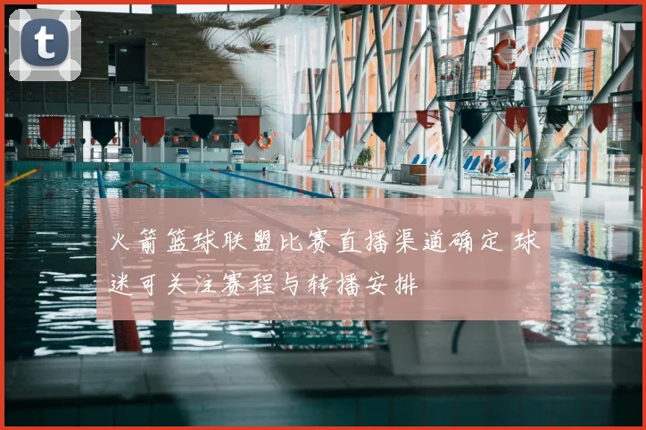 火箭篮球联盟比赛直播渠道确定 球迷可关注赛程与转播安排