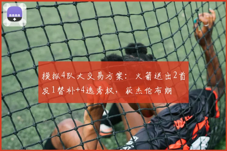 模拟4队大交易方案：火箭送出2首发1替补+4选秀权，获杰伦布朗